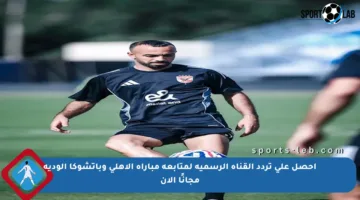 احصل على تردد القناة الرسمية لمتابعة مباراة الأهلي وباتشوكا الودية مجانًا الآن
